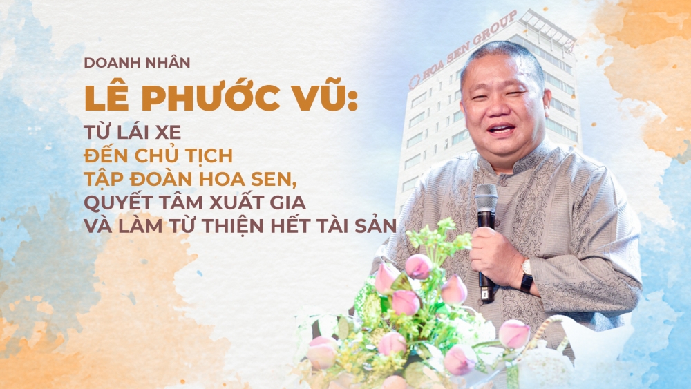 Doanh nhân Lê Phước Vũ: Từ lái xe đến Chủ tịch Hoa Sen, quyết tâm xuất gia và làm từ thiện hết tài sản